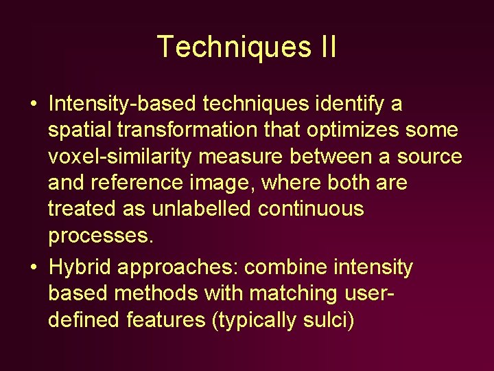 Techniques II • Intensity-based techniques identify a spatial transformation that optimizes some voxel-similarity measure Techniques II • Intensity-based techniques identify a spatial transformation that optimizes some voxel-similarity measure