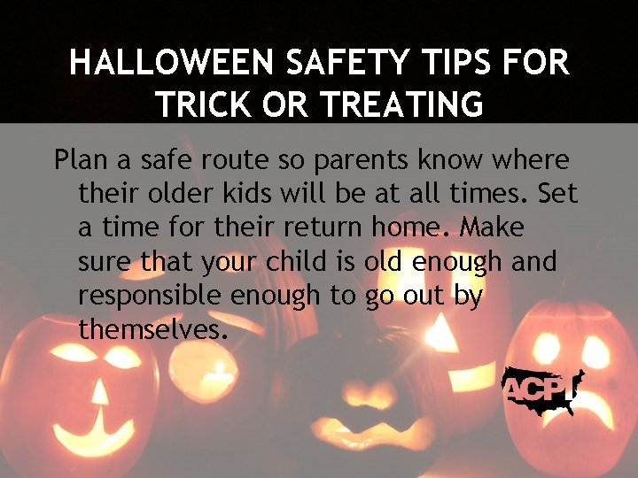 HALLOWEEN SAFETY TIPS FOR TRICK OR TREATING Plan a safe route so parents know