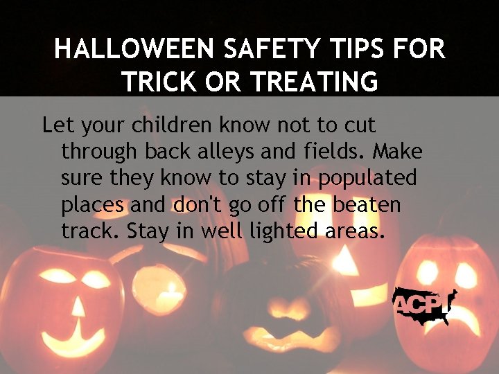 HALLOWEEN SAFETY TIPS FOR TRICK OR TREATING Let your children know not to cut