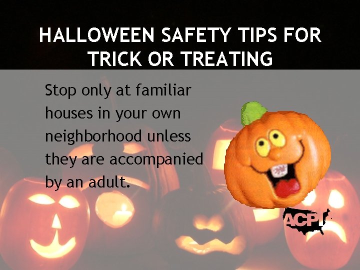 HALLOWEEN SAFETY TIPS FOR TRICK OR TREATING Stop only at familiar houses in your