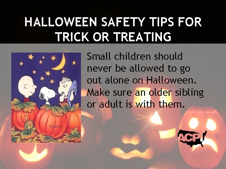 HALLOWEEN SAFETY TIPS FOR TRICK OR TREATING Small children should never be allowed to