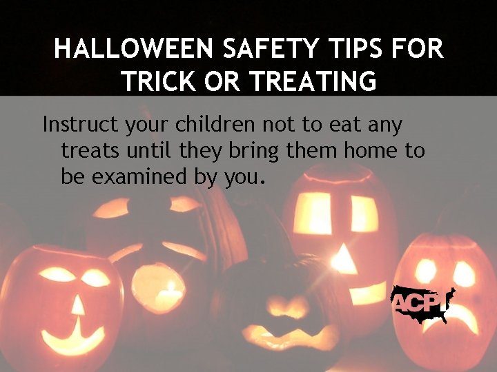 HALLOWEEN SAFETY TIPS FOR TRICK OR TREATING Instruct your children not to eat any