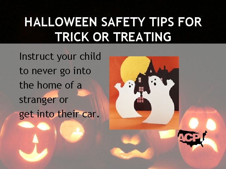 HALLOWEEN SAFETY TIPS FOR TRICK OR TREATING Instruct your child to never go into