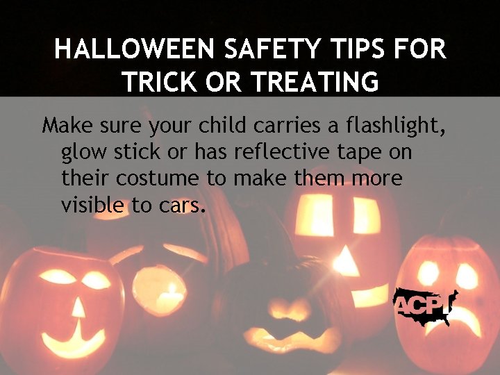 HALLOWEEN SAFETY TIPS FOR TRICK OR TREATING Make sure your child carries a flashlight,