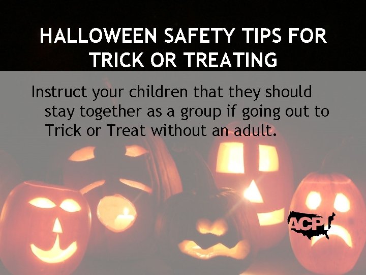 HALLOWEEN SAFETY TIPS FOR TRICK OR TREATING Instruct your children that they should stay