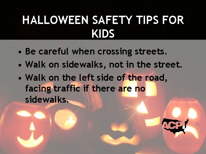 HALLOWEEN SAFETY TIPS FOR KIDS • Be careful when crossing streets. • Walk on