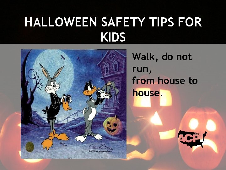 HALLOWEEN SAFETY TIPS FOR KIDS Walk, do not run, from house to house. 