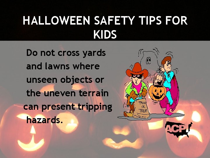 HALLOWEEN SAFETY TIPS FOR KIDS Do not cross yards and lawns where unseen objects