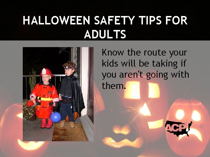 HALLOWEEN SAFETY TIPS FOR ADULTS Know the route your kids will be taking if