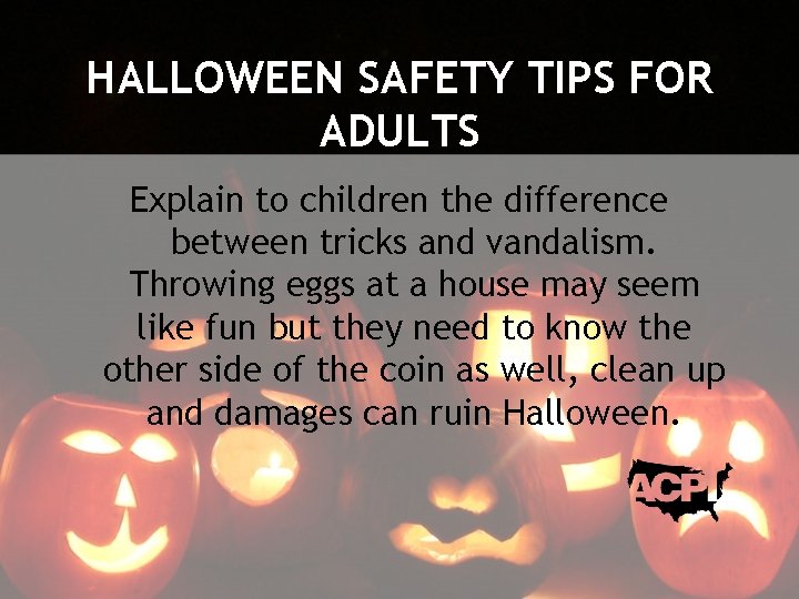 HALLOWEEN SAFETY TIPS FOR ADULTS Explain to children the difference between tricks and vandalism.