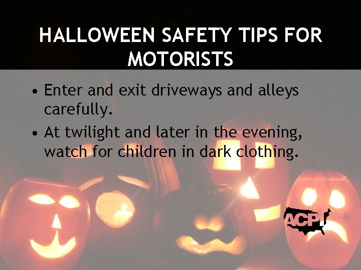 HALLOWEEN SAFETY TIPS FOR MOTORISTS • Enter and exit driveways and alleys carefully. •