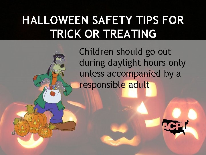 HALLOWEEN SAFETY TIPS FOR TRICK OR TREATING Children should go out during daylight hours