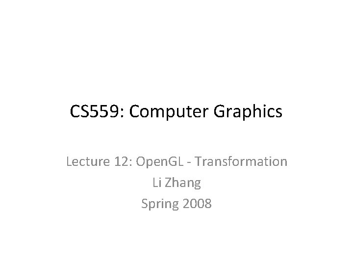 CS 559: Computer Graphics Lecture 12: Open. GL - Transformation Li Zhang Spring 2008