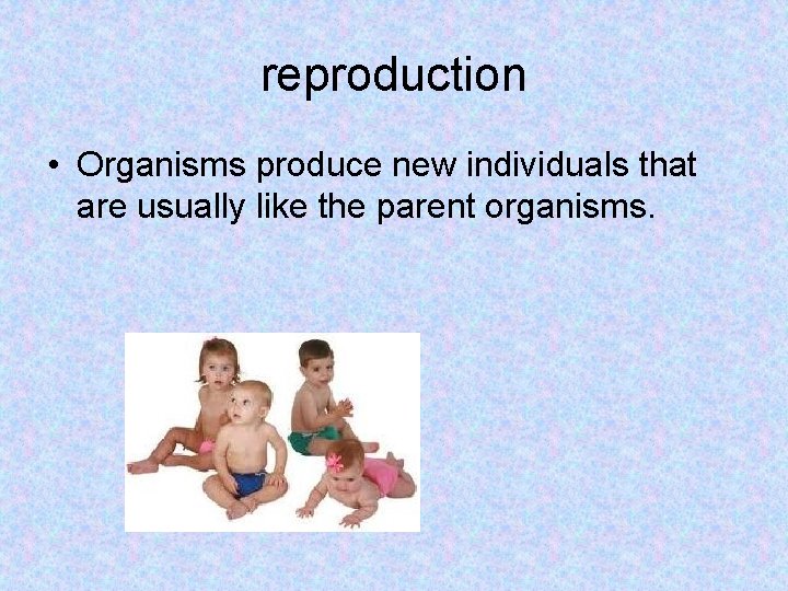 reproduction • Organisms produce new individuals that are usually like the parent organisms. 