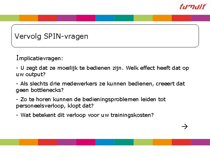 Vervolg SPIN-vragen Implicatievragen: - U zegt dat ze moeilijk te bedienen zijn. Welk effect