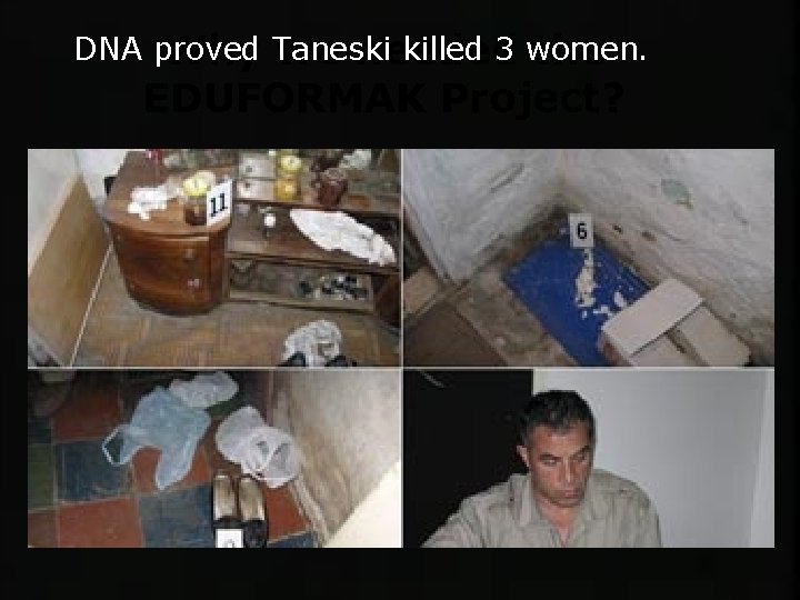 DNA proved killed 3 women. Why Taneski we needed the EDUFORMAK Project? 