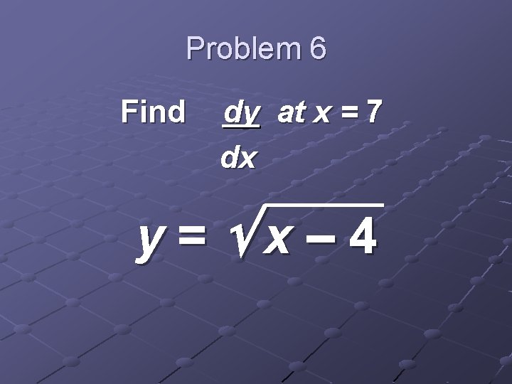 Problem 6 Find dy at x = 7 dx y= x– 4 