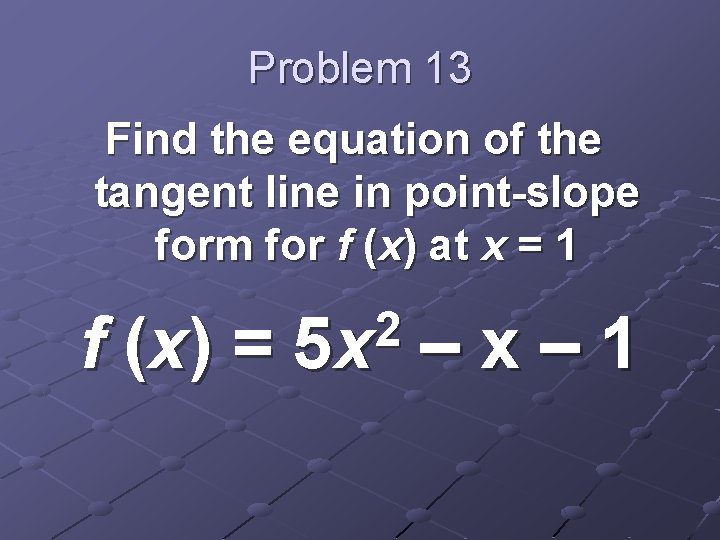 Problem 13 Find the equation of the tangent line in point-slope form for f