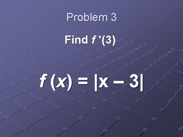Problem 3 Find f ’(3) f (x) = |x – 3| 