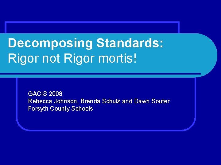 Decomposing Standards: Rigor not Rigor mortis! GACIS 2008 Rebecca Johnson, Brenda Schulz and Dawn