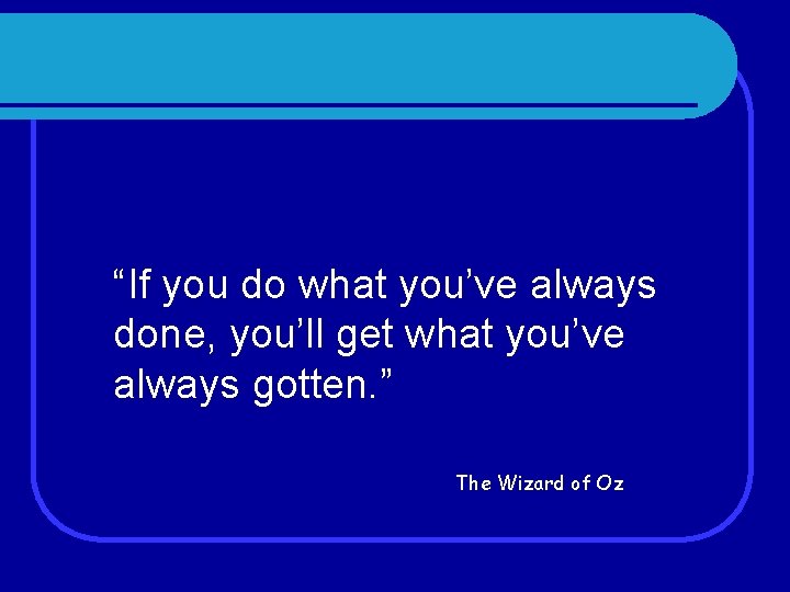 “If you do what you’ve always done, you’ll get what you’ve always gotten. ”