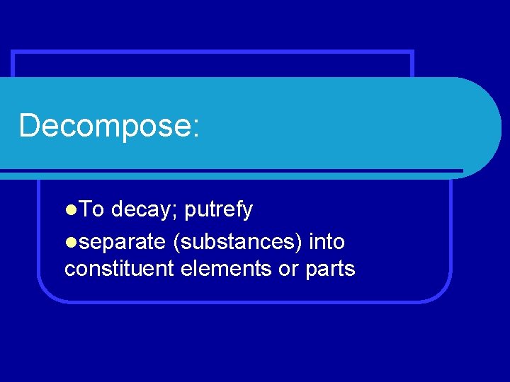 Decompose: l. To decay; putrefy lseparate (substances) into constituent elements or parts 