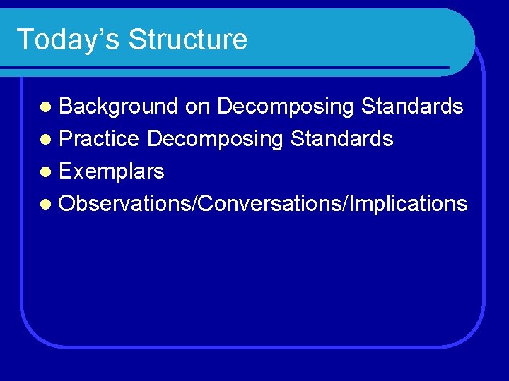 Today’s Structure l Background on Decomposing Standards l Practice Decomposing Standards l Exemplars l