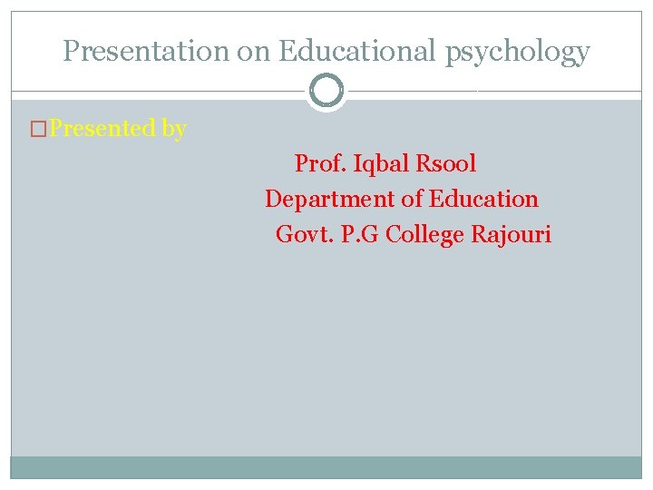 Presentation on Educational psychology �Presented by Prof. Iqbal Rsool Department of Education Govt. P.