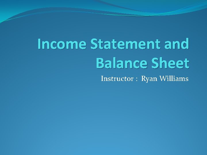 Income Statement and Balance Sheet Instructor : Ryan Williams 