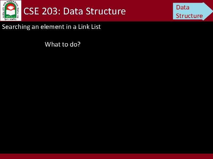 CSE 203: Data Structure Searching an element in a Link List What to do?