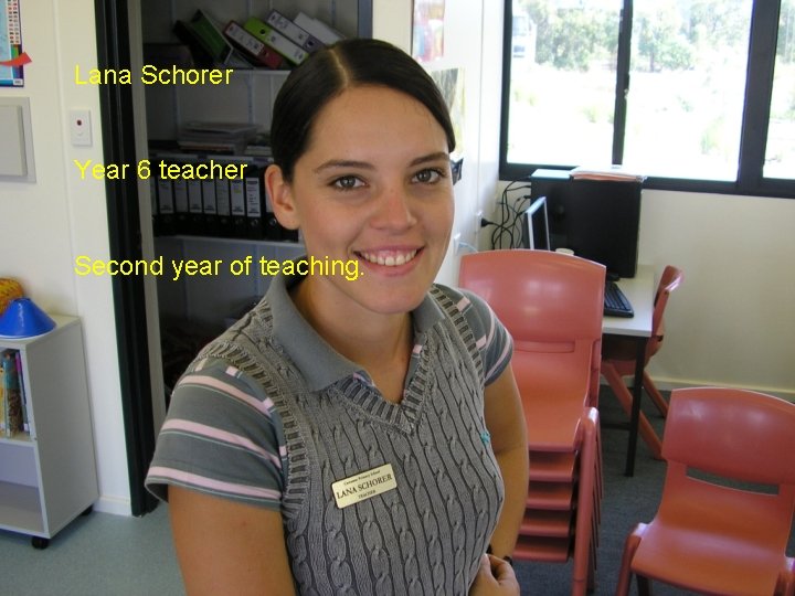 Lana Schorer Year 6 teacher Second year of teaching. 