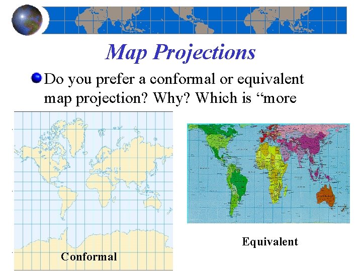 Map Projections Do you prefer a conformal or equivalent map projection? Why? Which is