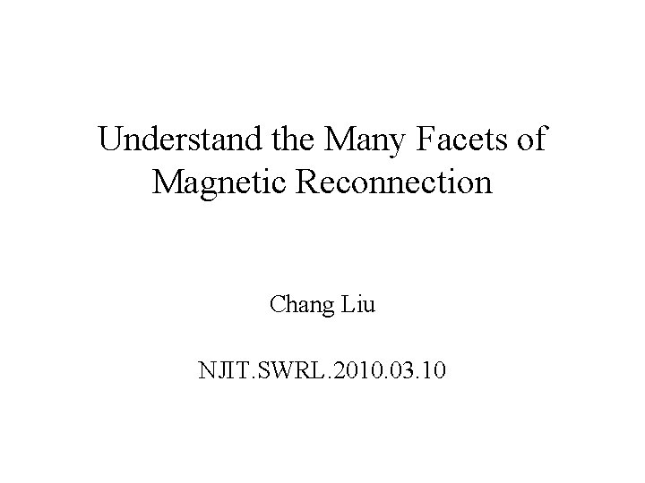 Understand the Many Facets of Magnetic Reconnection Chang Liu NJIT. SWRL. 2010. 03. 10