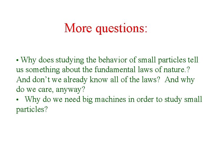 More questions: • Why does studying the behavior of small particles tell us something