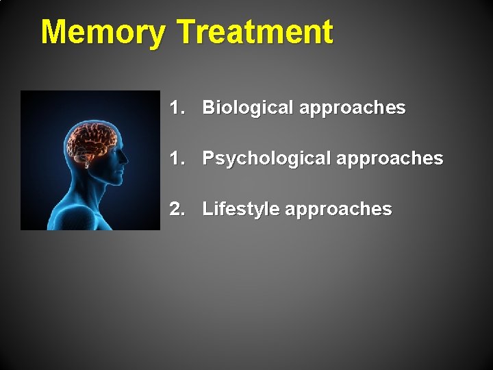 Memory Treatment 1. Biological approaches 1. Psychological approaches 2. Lifestyle approaches 