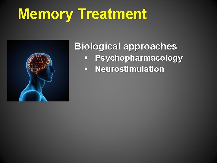 Memory Treatment Biological approaches § Psychopharmacology § Neurostimulation 