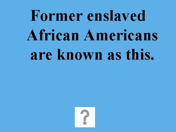 Former enslaved African Americans are known as this. 