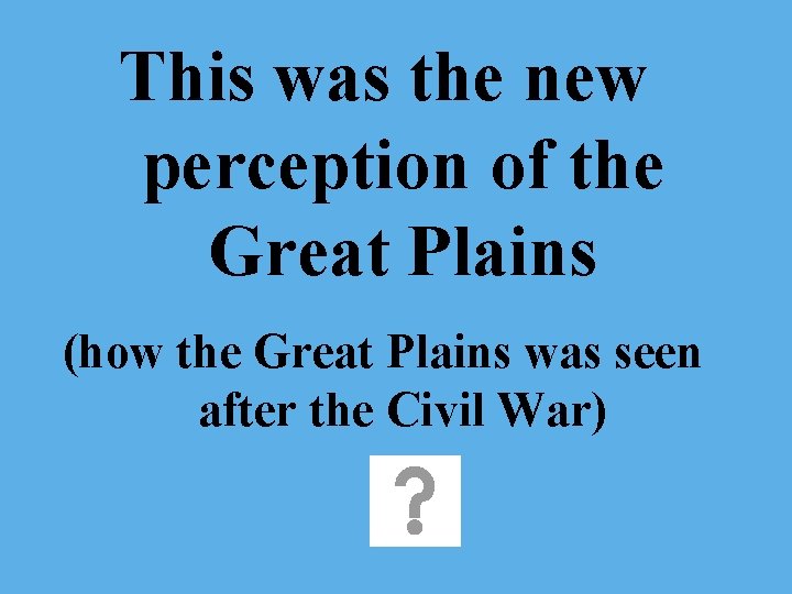 This was the new perception of the Great Plains (how the Great Plains was