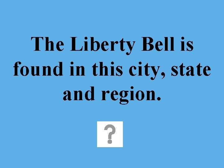 The Liberty Bell is found in this city, state and region. 