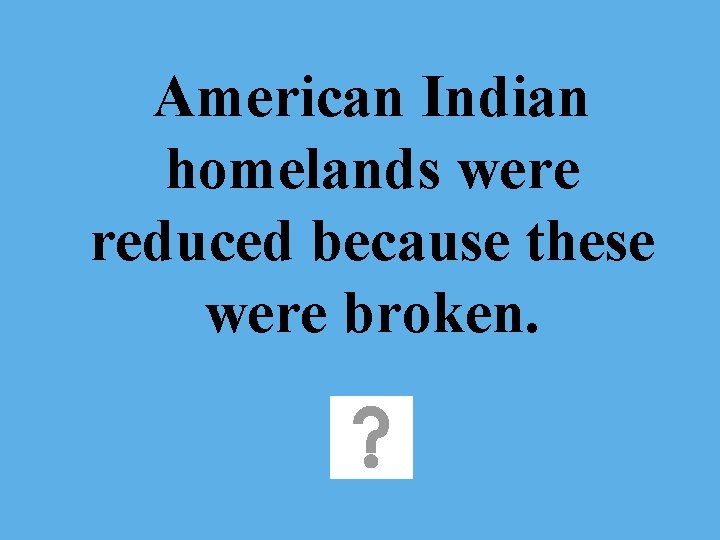 American Indian homelands were reduced because these were broken. 