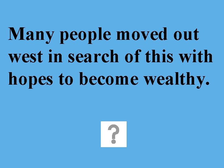 Many people moved out west in search of this with hopes to become wealthy.