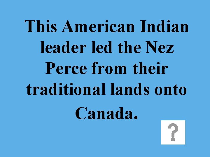 This American Indian leader led the Nez Perce from their traditional lands onto Canada.