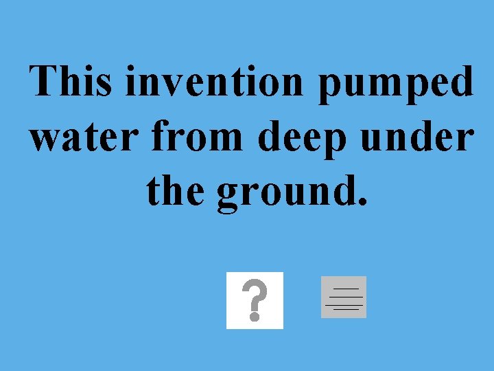 This invention pumped water from deep under the ground. 