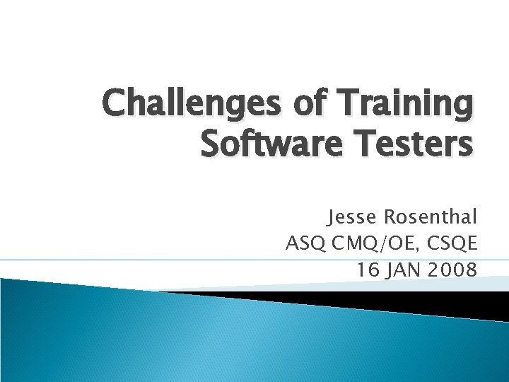 Challenges of Training Software Testers Jesse Rosenthal ASQ CMQ/OE, CSQE 16 JAN 2008 