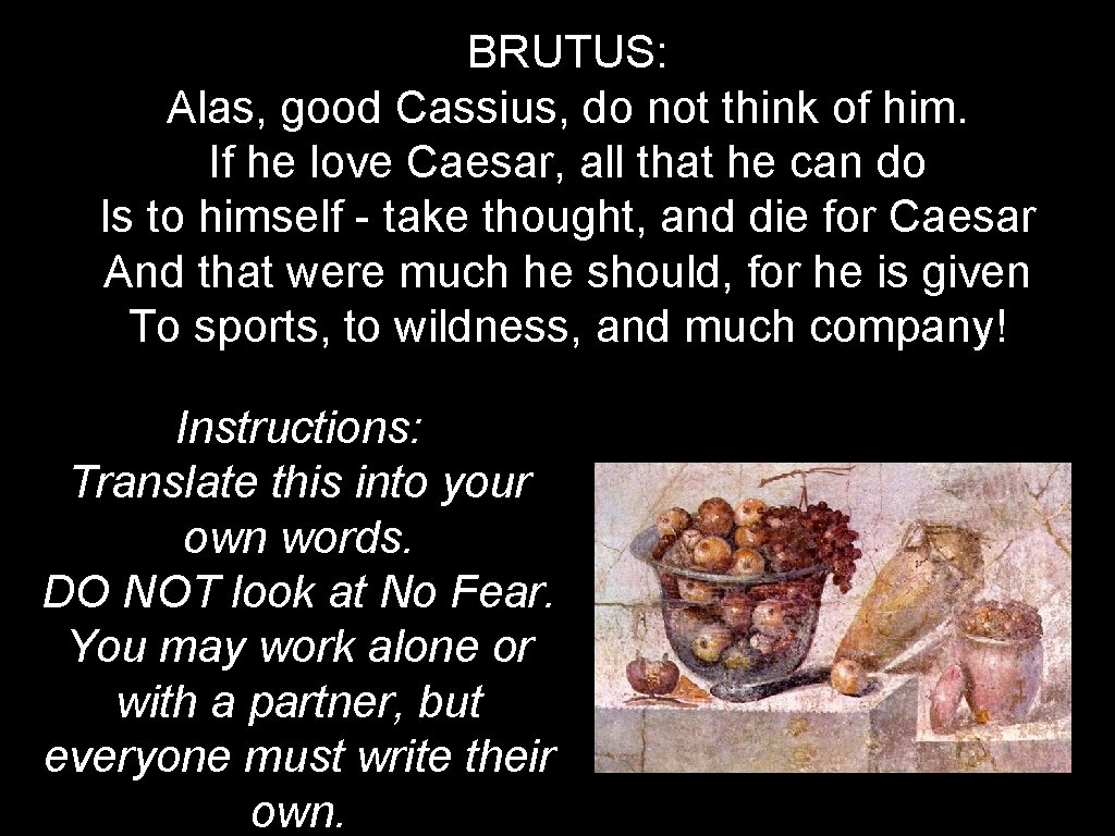 BRUTUS: Alas, good Cassius, do not think of him. If he love Caesar, all