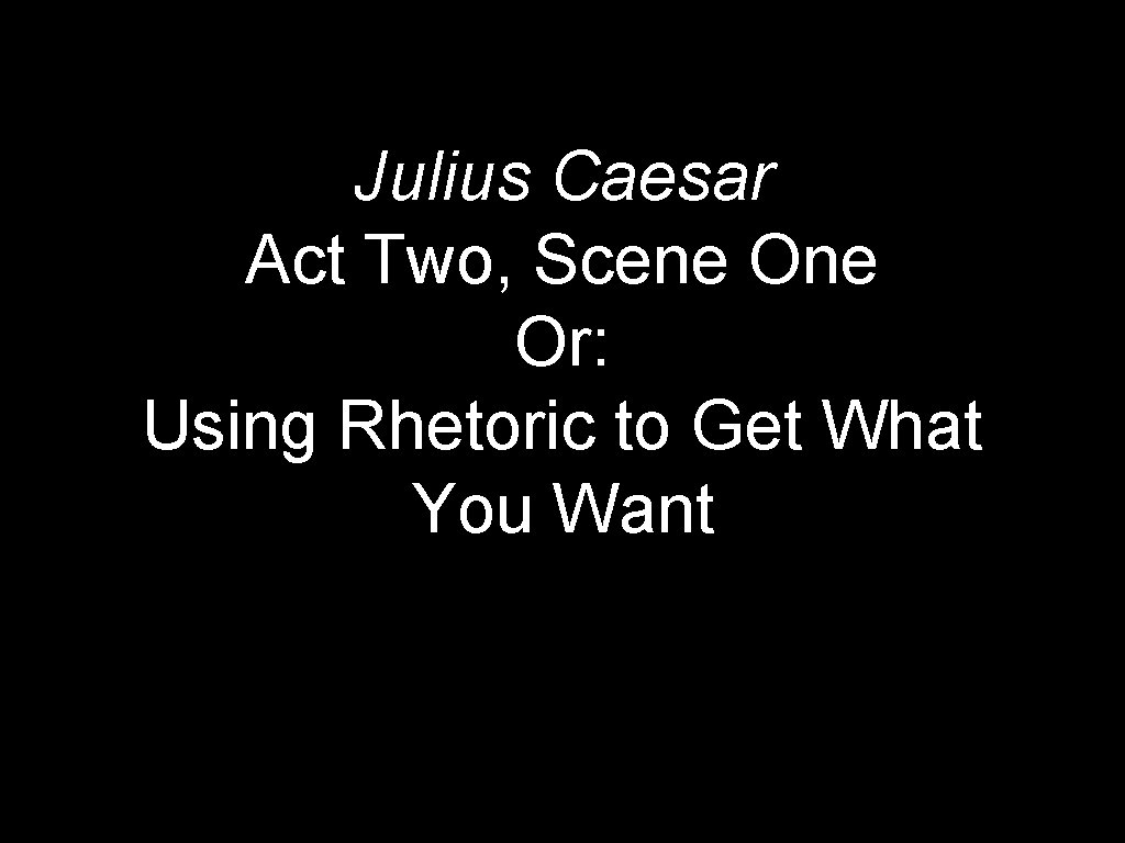 Julius Caesar Act Two, Scene Or: Using Rhetoric to Get What You Want 