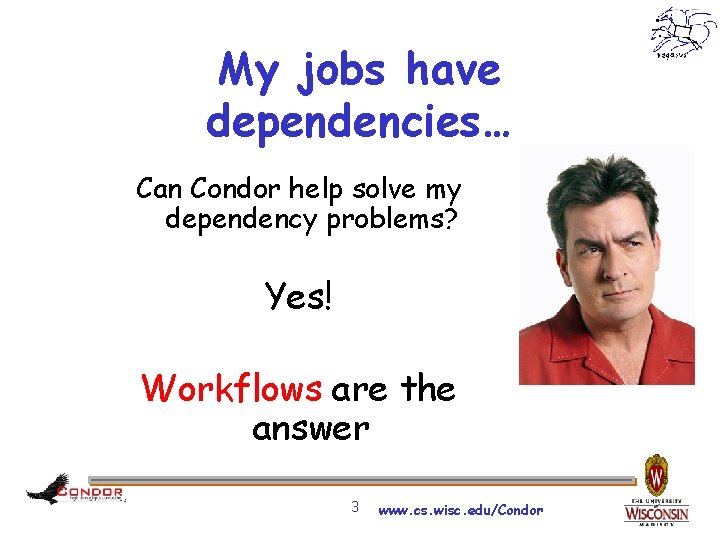 My jobs have dependencies… Can Condor help solve my dependency problems? Yes! Workflows are