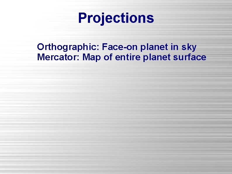 Projections Orthographic: Face-on planet in sky Mercator: Map of entire planet surface 