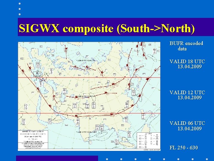 SIGWX composite (South->North) BUFR encoded data VALID 18 UTC 13. 04. 2009 VALID 12 SIGWX composite (South->North) BUFR encoded data VALID 18 UTC 13. 04. 2009 VALID 12