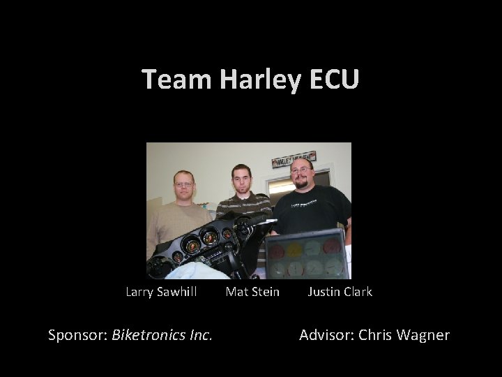 Team Harley ECU Larry Sawhill Sponsor: Biketronics Inc. Mat Stein Justin Clark Advisor: Chris